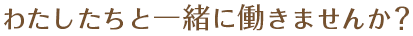 わたしたちと一緒に働きませんか?