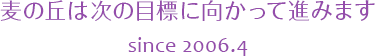 麦の丘は次の目標に向かって進みます since 2006.4