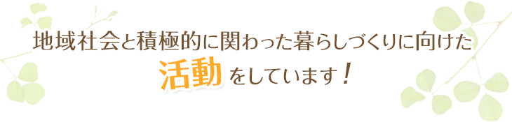 地域社会と積極的に関わった暮らしづくりに向けたをしています!