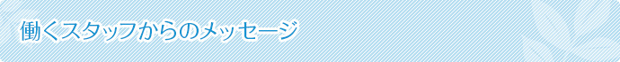 働くスタッフからのメッセージ